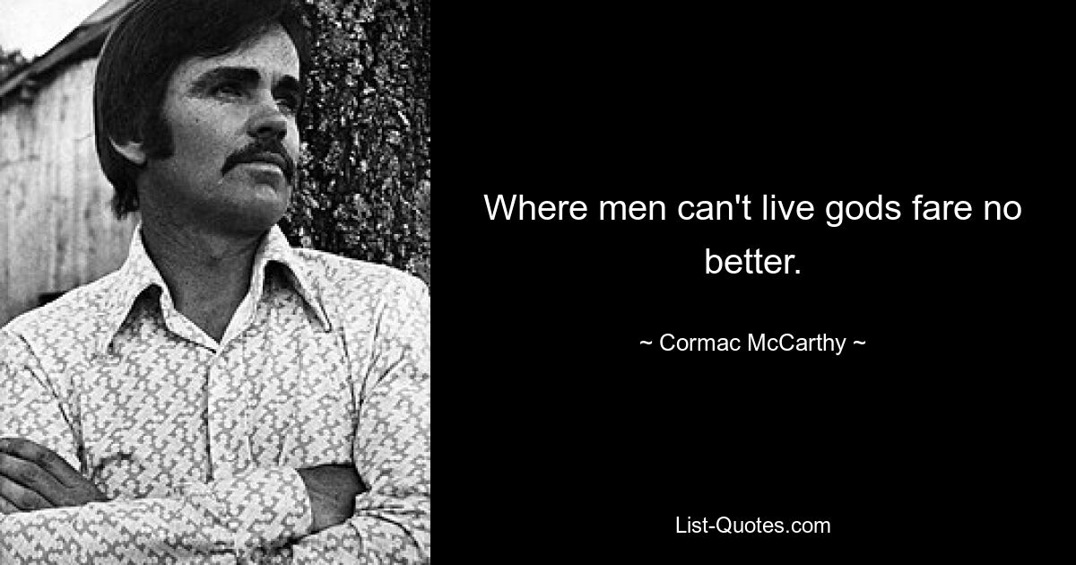 Where men can't live gods fare no better. — © Cormac McCarthy