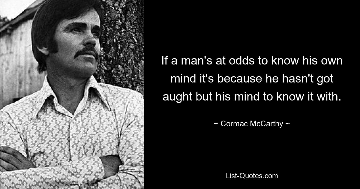 If a man's at odds to know his own mind it's because he hasn't got aught but his mind to know it with. — © Cormac McCarthy