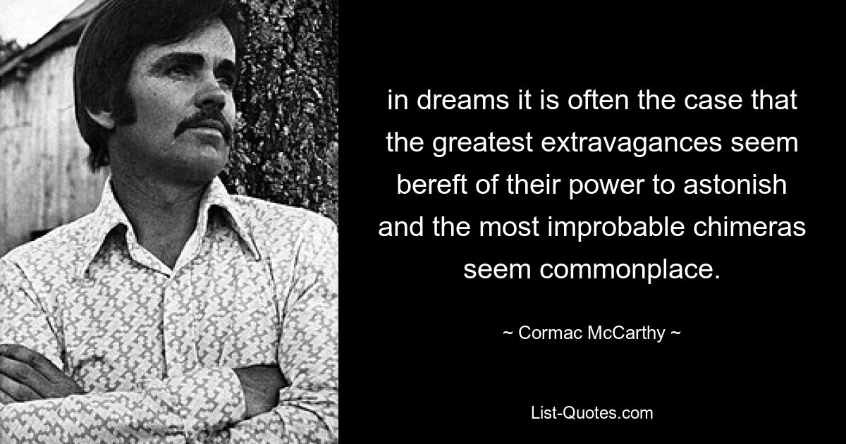 in dreams it is often the case that the greatest extravagances seem bereft of their power to astonish and the most improbable chimeras seem commonplace. — © Cormac McCarthy