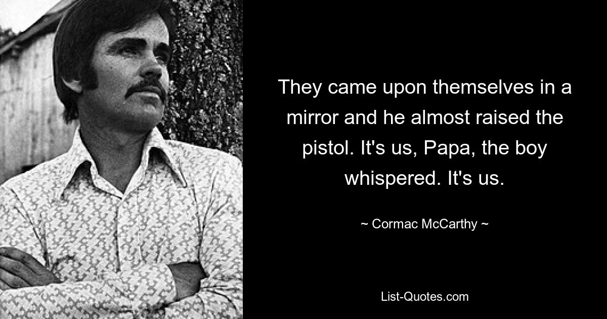 They came upon themselves in a mirror and he almost raised the pistol. It's us, Papa, the boy whispered. It's us. — © Cormac McCarthy