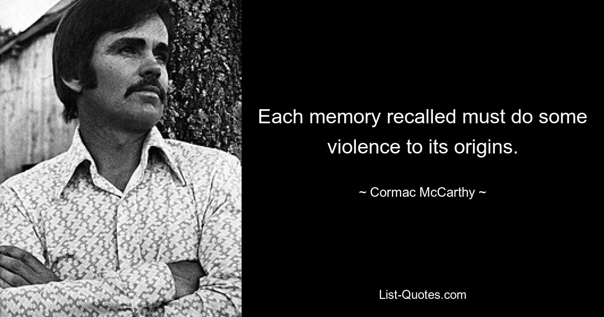 Each memory recalled must do some violence to its origins. — © Cormac McCarthy