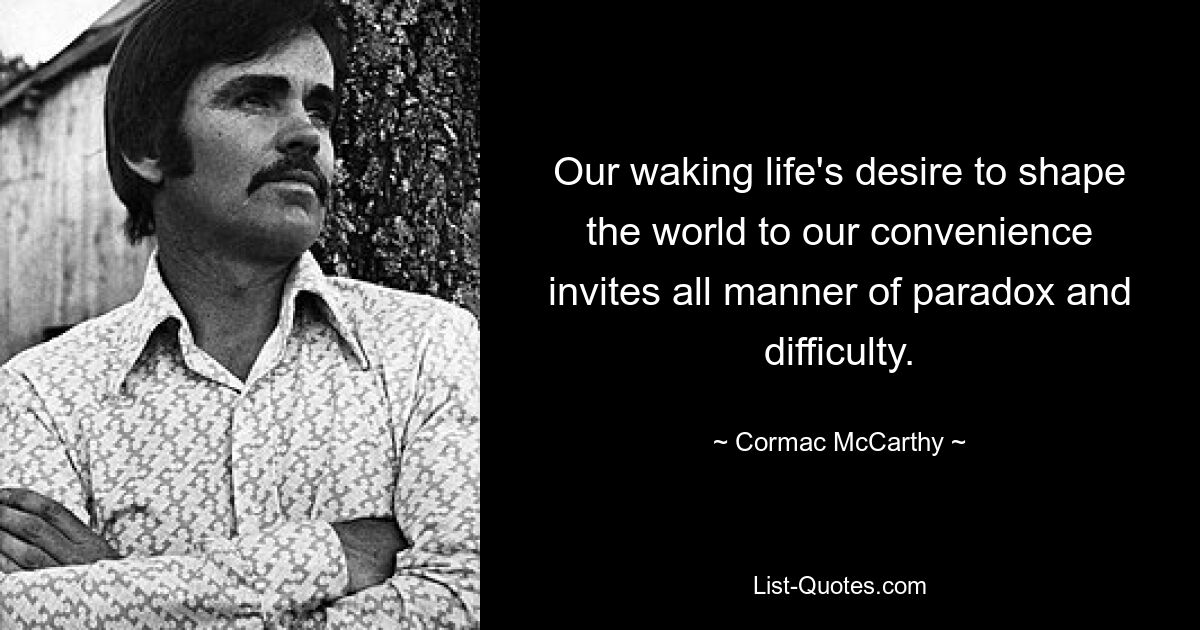 Our waking life's desire to shape the world to our convenience invites all manner of paradox and difficulty. — © Cormac McCarthy