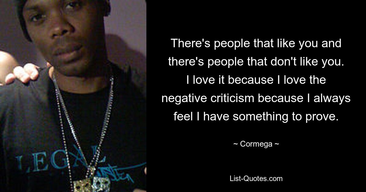 There's people that like you and there's people that don't like you. I love it because I love the negative criticism because I always feel I have something to prove. — © Cormega