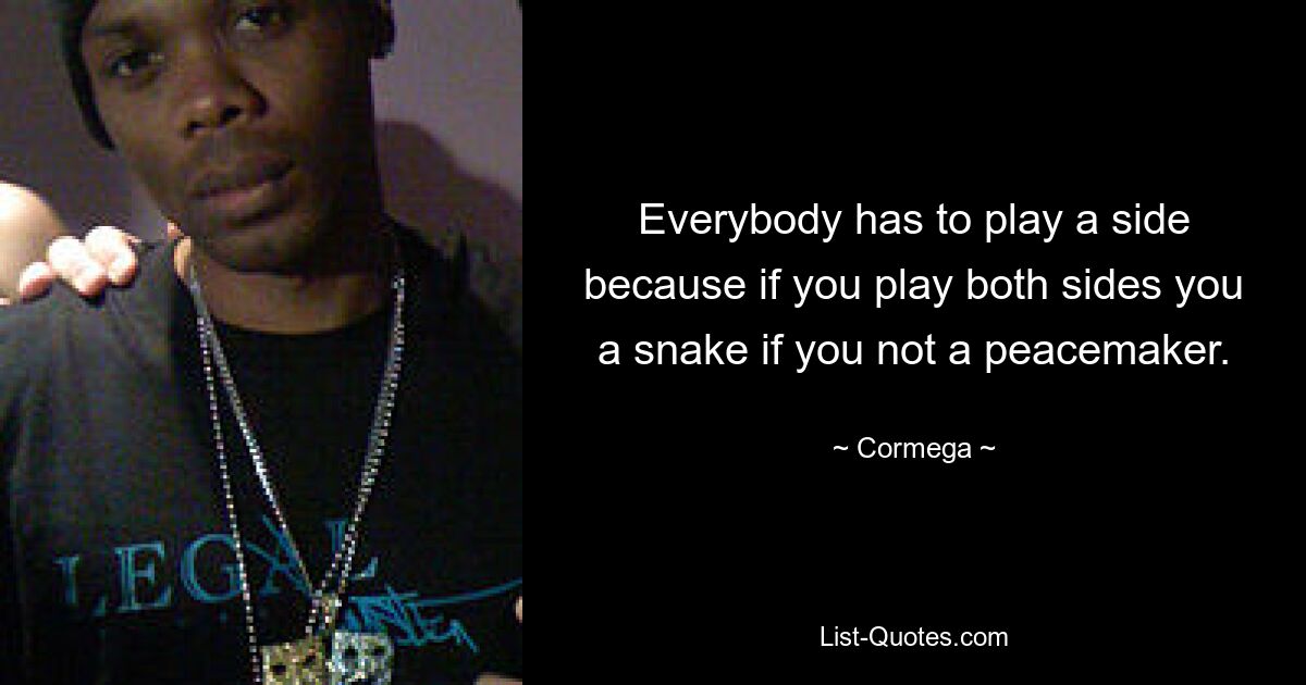 Everybody has to play a side because if you play both sides you a snake if you not a peacemaker. — © Cormega