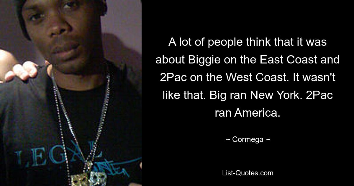 A lot of people think that it was about Biggie on the East Coast and 2Pac on the West Coast. It wasn't like that. Big ran New York. 2Pac ran America. — © Cormega