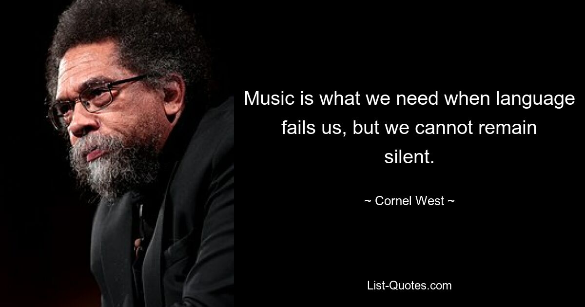 Music is what we need when language fails us, but we cannot remain silent. — © Cornel West