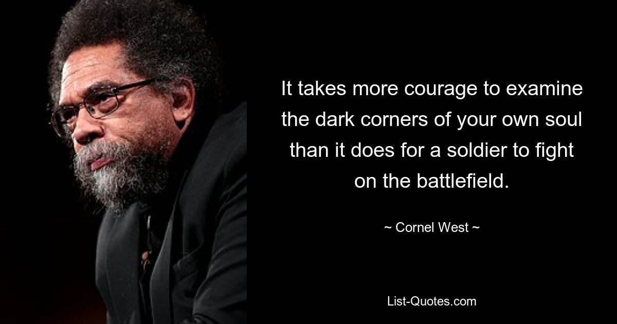 It takes more courage to examine the dark corners of your own soul than it does for a soldier to fight on the battlefield. — © Cornel West