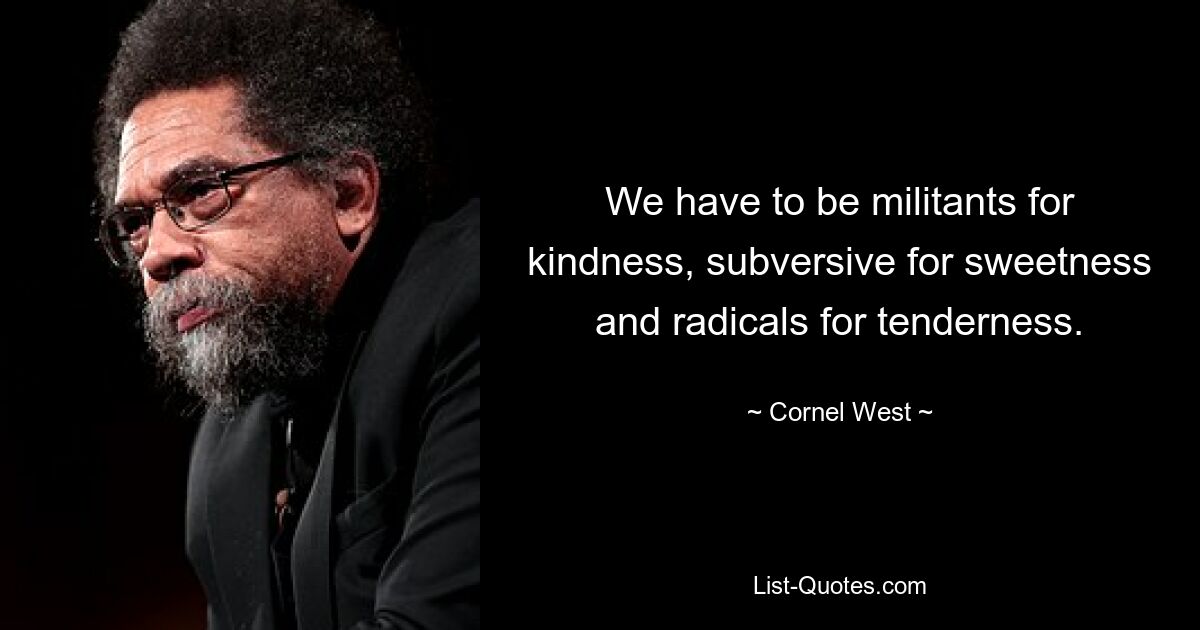 We have to be militants for kindness, subversive for sweetness and radicals for tenderness. — © Cornel West