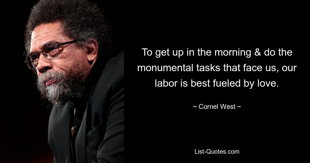 To get up in the morning & do the monumental tasks that face us, our labor is best fueled by love. — © Cornel West