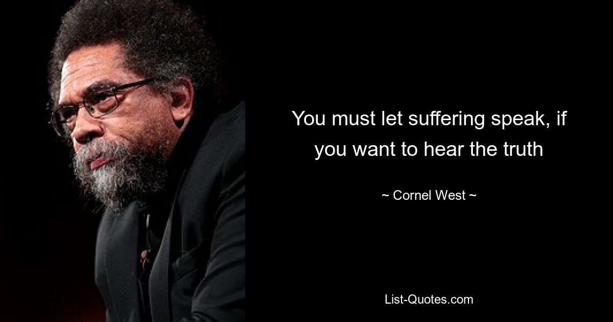 You must let suffering speak, if you want to hear the truth — © Cornel West