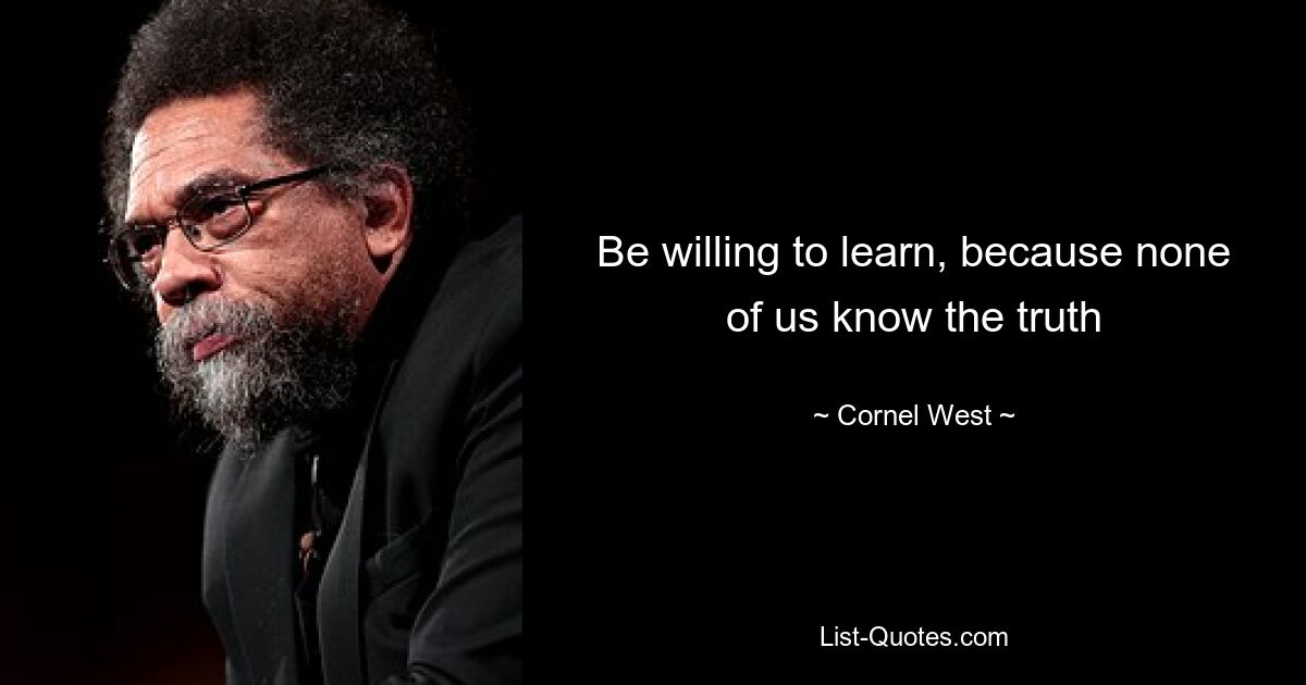 Be willing to learn, because none of us know the truth — © Cornel West