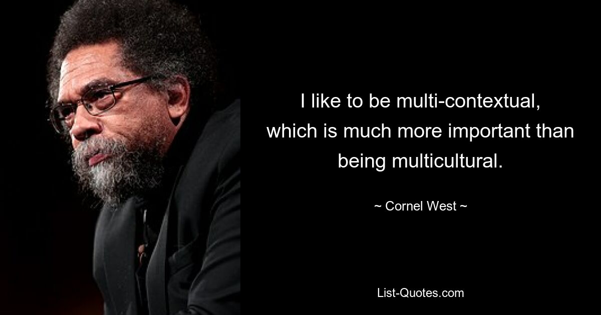 I like to be multi-contextual, which is much more important than being multicultural. — © Cornel West