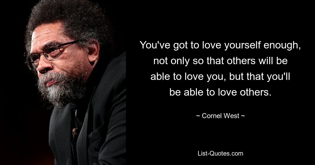 You've got to love yourself enough, not only so that others will be able to love you, but that you'll be able to love others. — © Cornel West