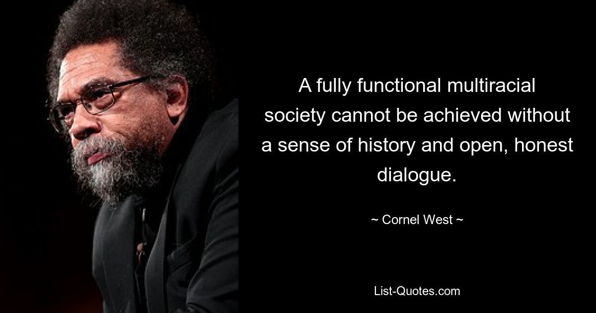 A fully functional multiracial society cannot be achieved without a sense of history and open, honest dialogue. — © Cornel West