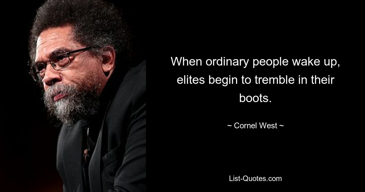 When ordinary people wake up, elites begin to tremble in their boots. — © Cornel West