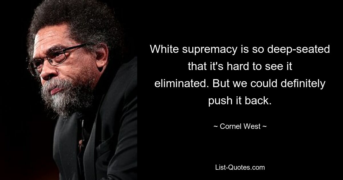 White supremacy is so deep-seated that it's hard to see it eliminated. But we could definitely push it back. — © Cornel West