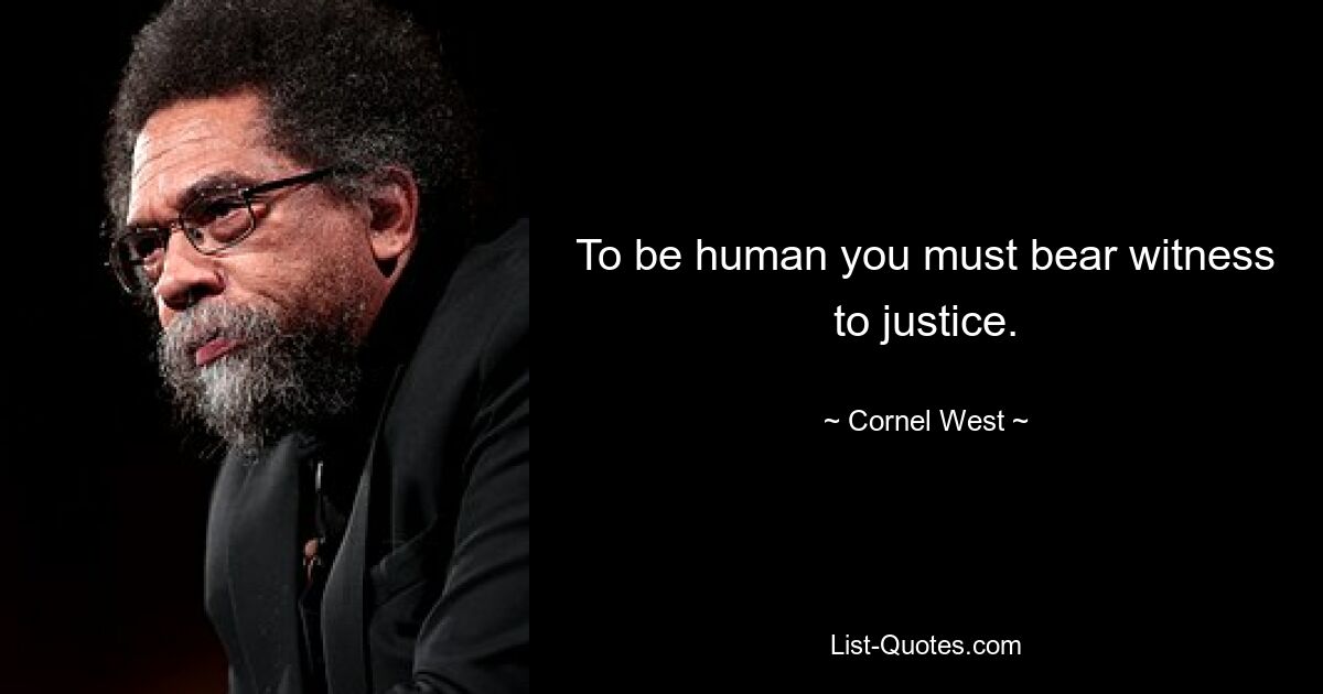 To be human you must bear witness to justice. — © Cornel West