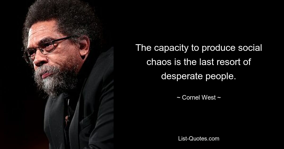 The capacity to produce social chaos is the last resort of desperate people. — © Cornel West