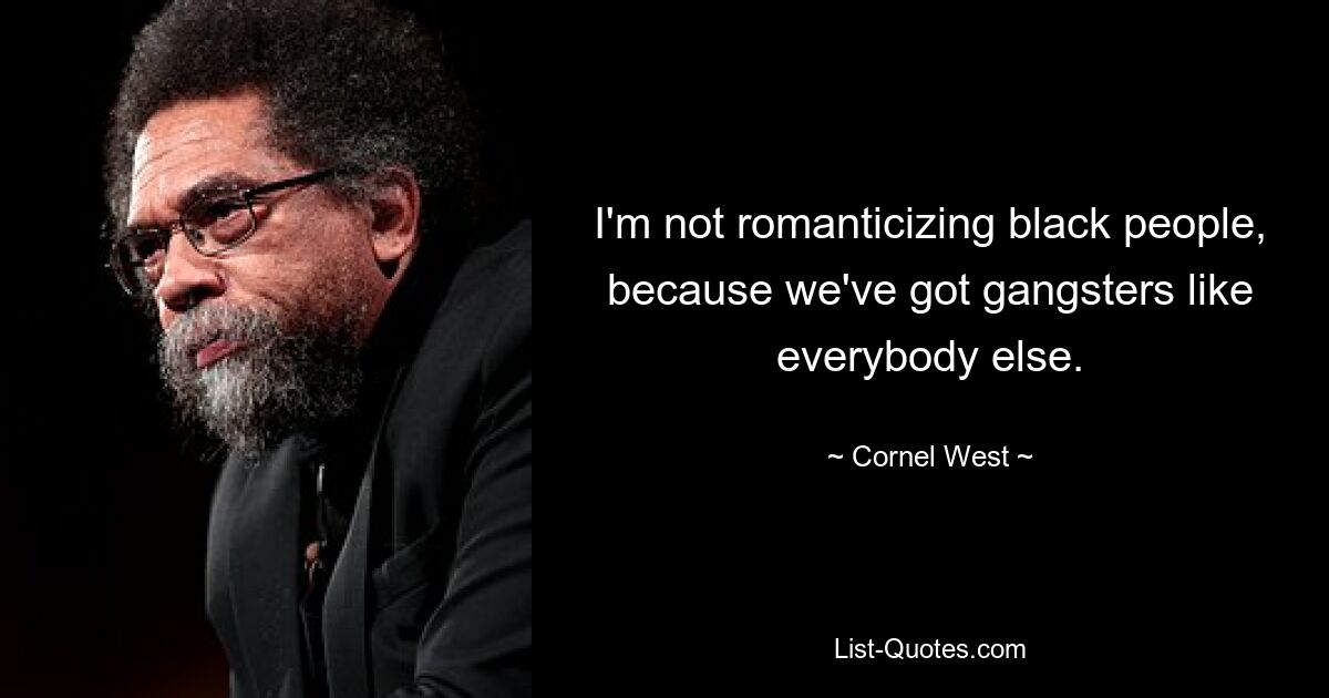 I'm not romanticizing black people, because we've got gangsters like everybody else. — © Cornel West