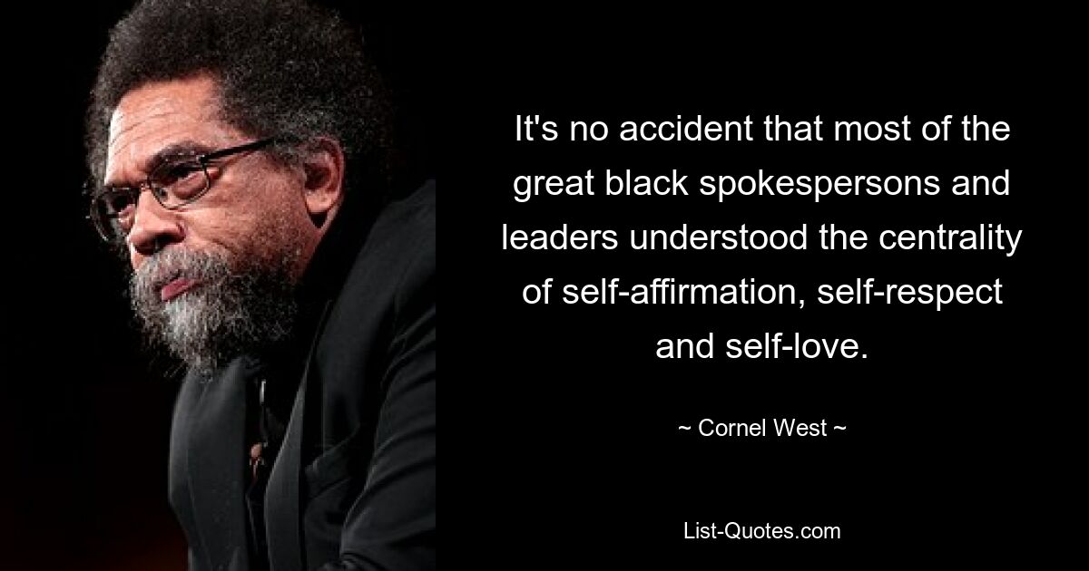 It's no accident that most of the great black spokespersons and leaders understood the centrality of self-affirmation, self-respect and self-love. — © Cornel West