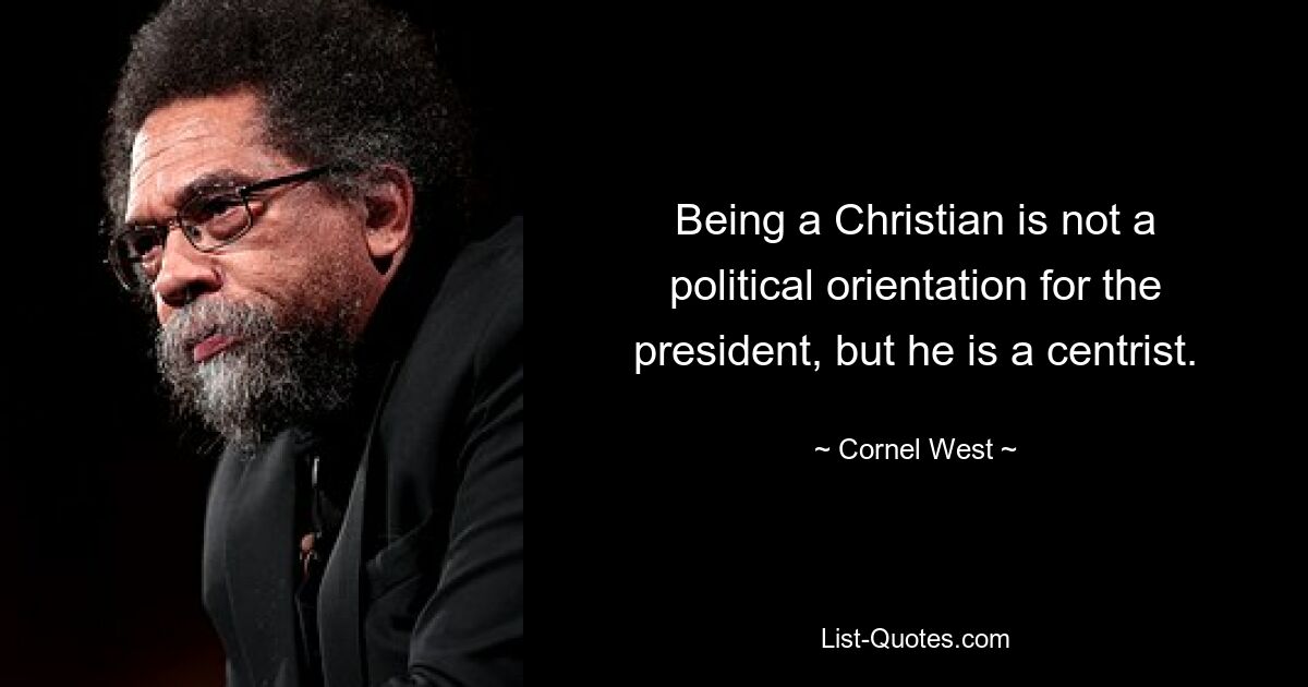 Being a Christian is not a political orientation for the president, but he is a centrist. — © Cornel West