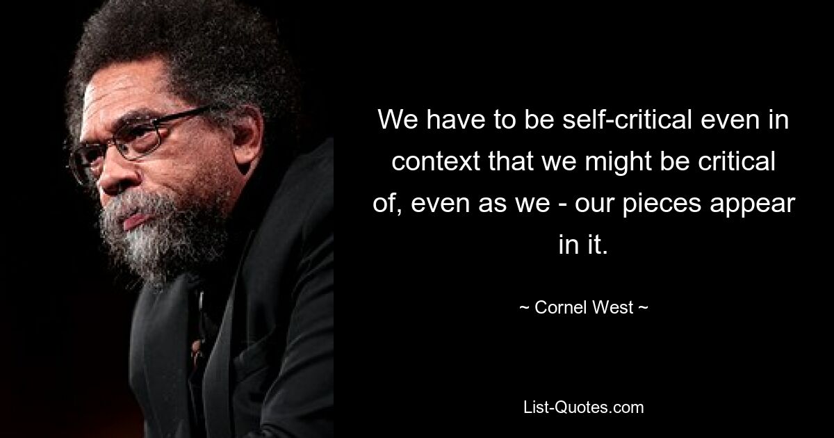 We have to be self-critical even in context that we might be critical of, even as we - our pieces appear in it. — © Cornel West