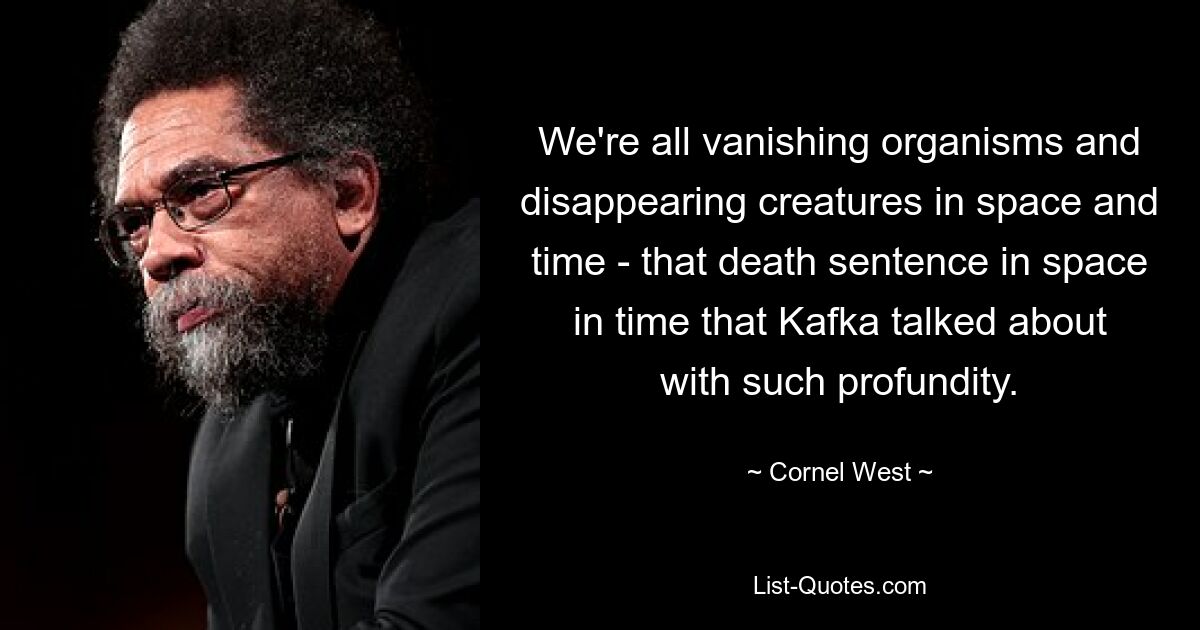 Wir sind alle verschwindende Organismen und verschwindende Kreaturen in Raum und Zeit – das Todesurteil in Raum und Zeit, von dem Kafka so tiefgründig sprach. — © Cornel West 