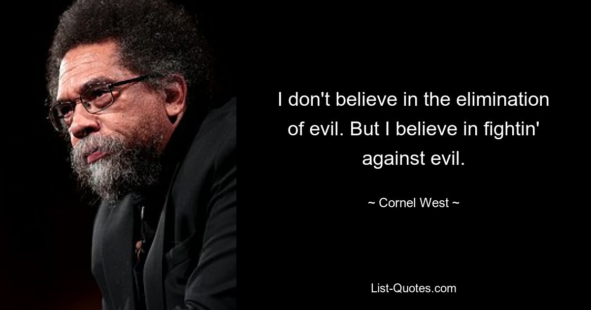 I don't believe in the elimination of evil. But I believe in fightin' against evil. — © Cornel West