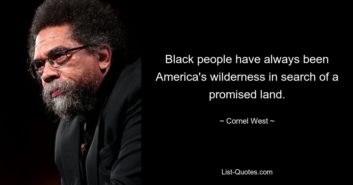 Black people have always been America's wilderness in search of a promised land. — © Cornel West