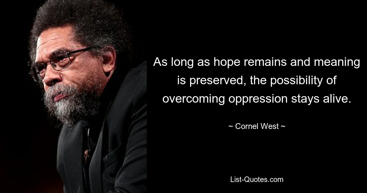 As long as hope remains and meaning is preserved, the possibility of overcoming oppression stays alive. — © Cornel West