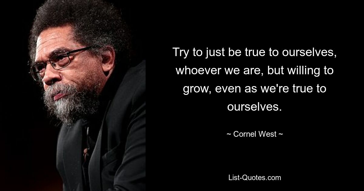 Try to just be true to ourselves, whoever we are, but willing to grow, even as we're true to ourselves. — © Cornel West