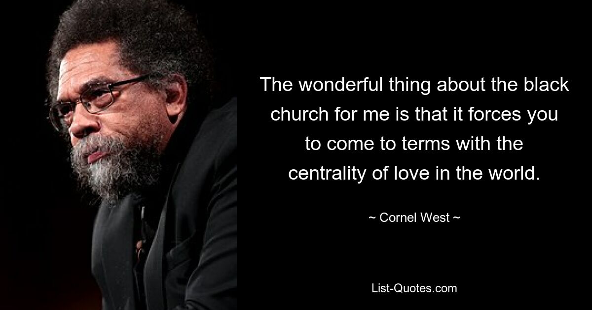 The wonderful thing about the black church for me is that it forces you to come to terms with the centrality of love in the world. — © Cornel West