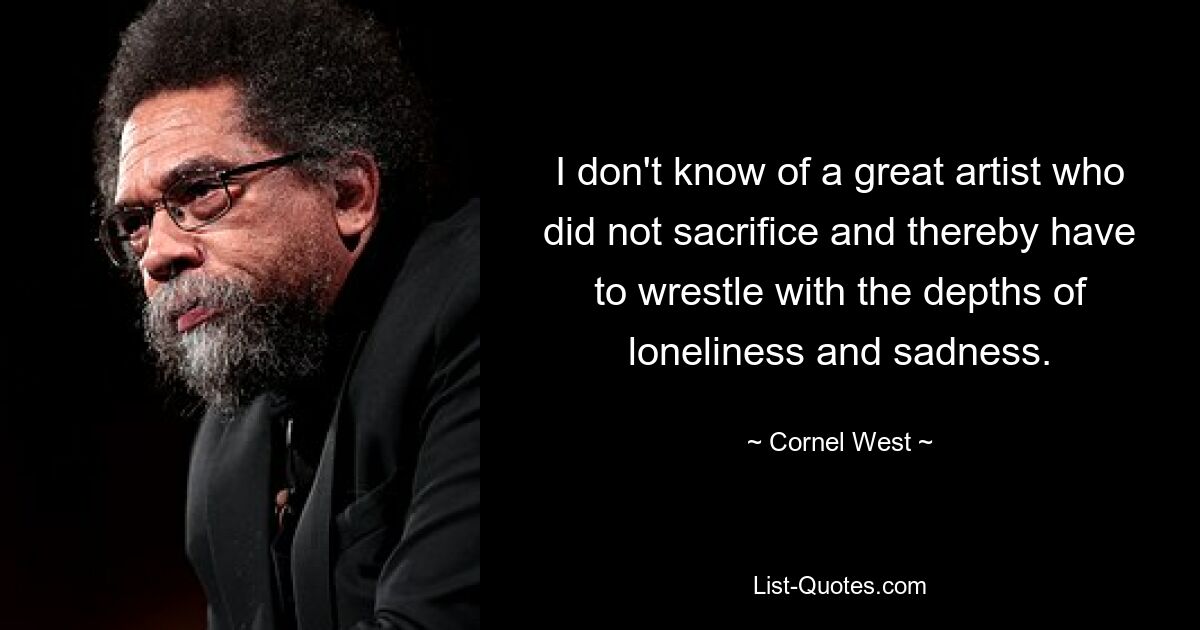 I don't know of a great artist who did not sacrifice and thereby have to wrestle with the depths of loneliness and sadness. — © Cornel West