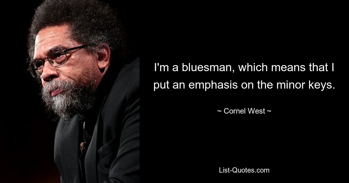 I'm a bluesman, which means that I put an emphasis on the minor keys. — © Cornel West