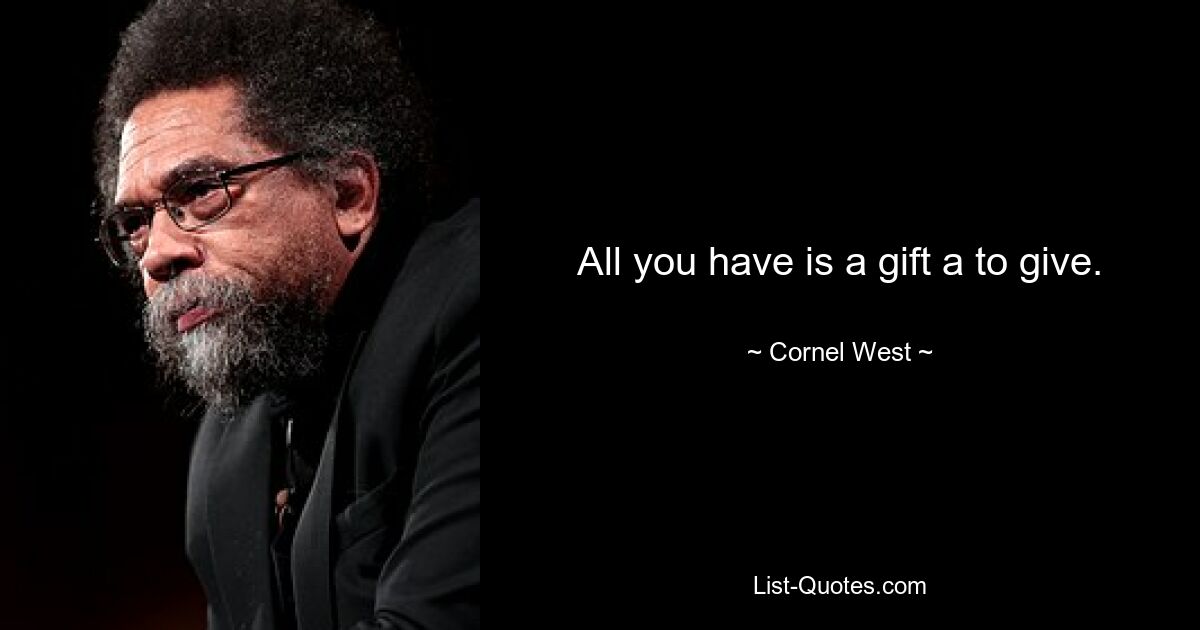 All you have is a gift a to give. — © Cornel West