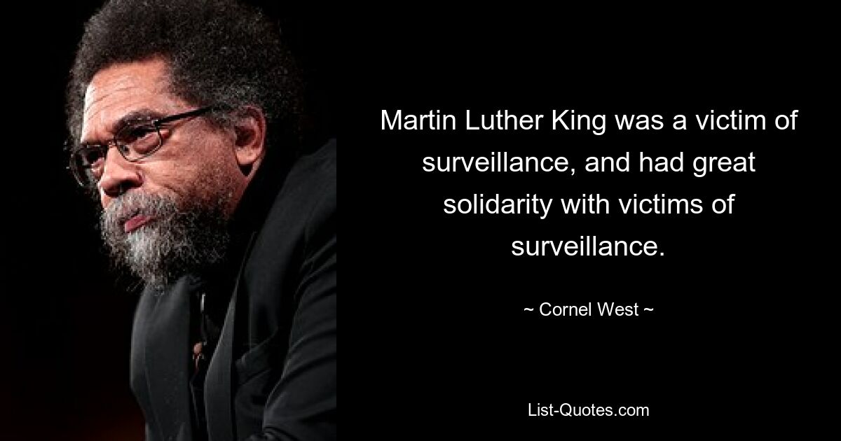 Martin Luther King was a victim of surveillance, and had great solidarity with victims of surveillance. — © Cornel West