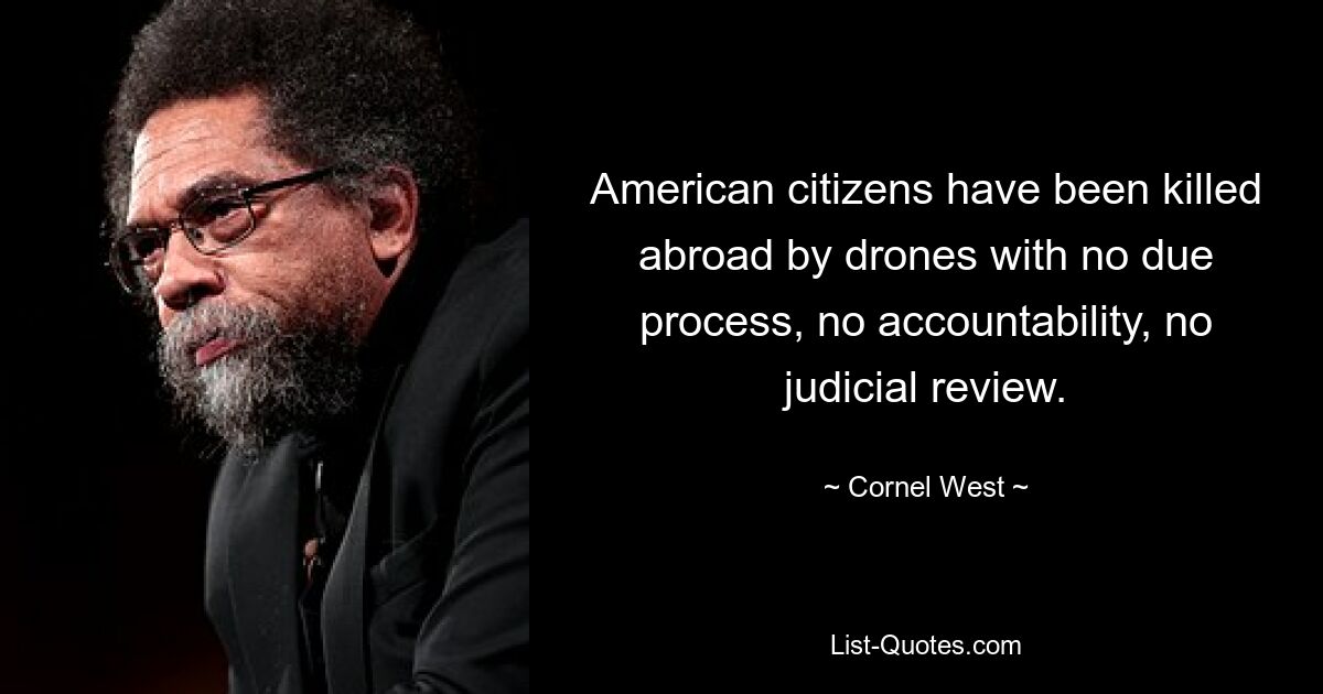 American citizens have been killed abroad by drones with no due process, no accountability, no judicial review. — © Cornel West