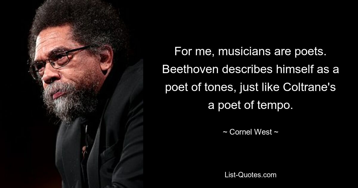 For me, musicians are poets. Beethoven describes himself as a poet of tones, just like Coltrane's a poet of tempo. — © Cornel West