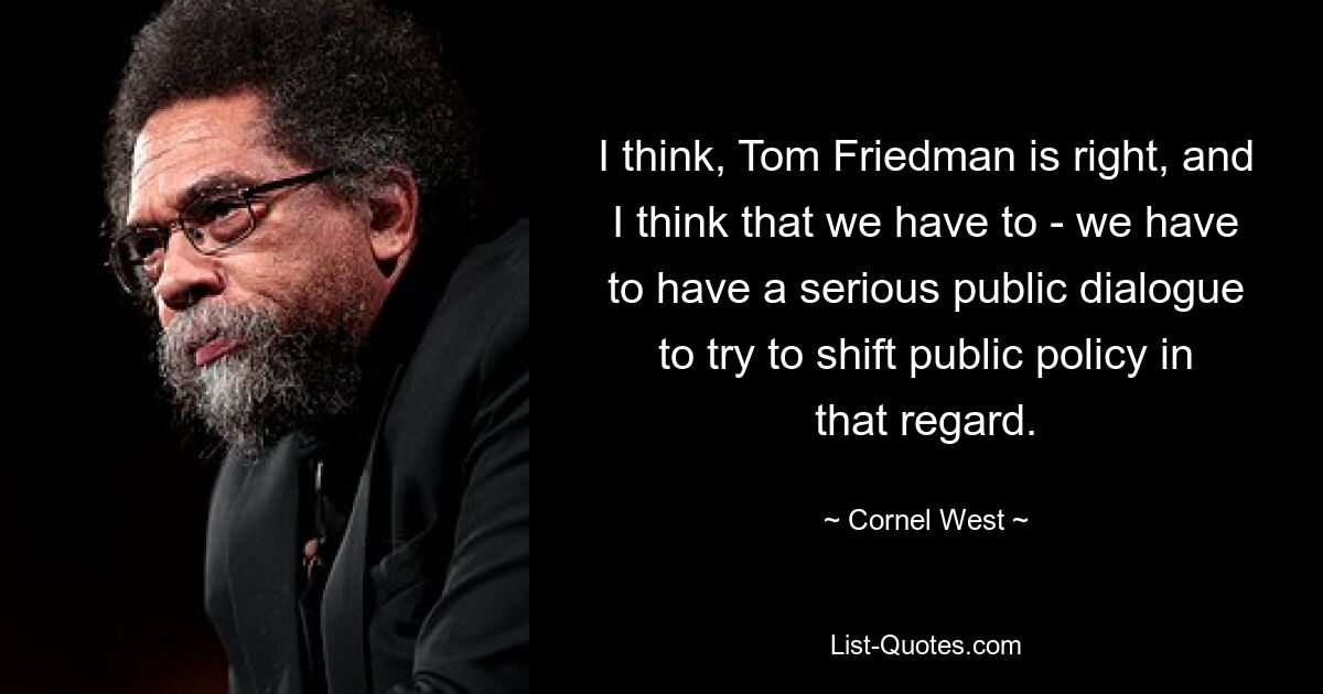 I think, Tom Friedman is right, and I think that we have to - we have to have a serious public dialogue to try to shift public policy in that regard. — © Cornel West