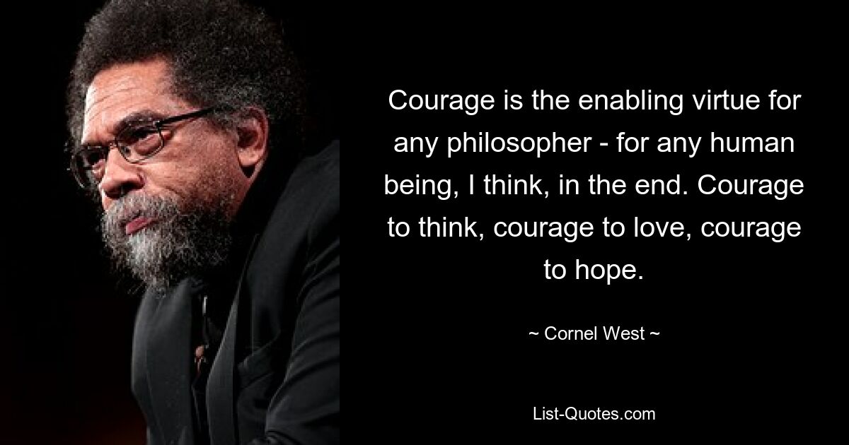 Courage is the enabling virtue for any philosopher - for any human being, I think, in the end. Courage to think, courage to love, courage to hope. — © Cornel West