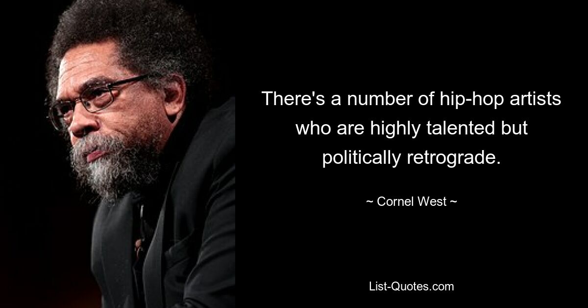 There's a number of hip-hop artists who are highly talented but politically retrograde. — © Cornel West