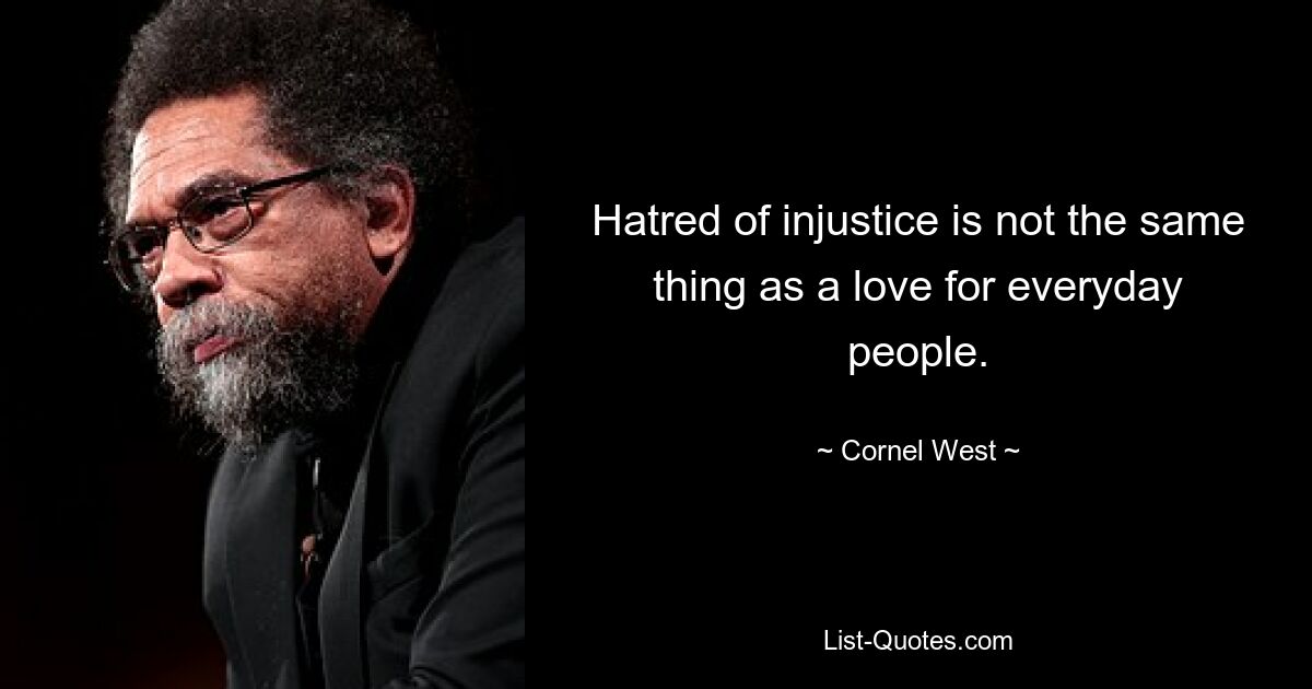 Hatred of injustice is not the same thing as a love for everyday people. — © Cornel West