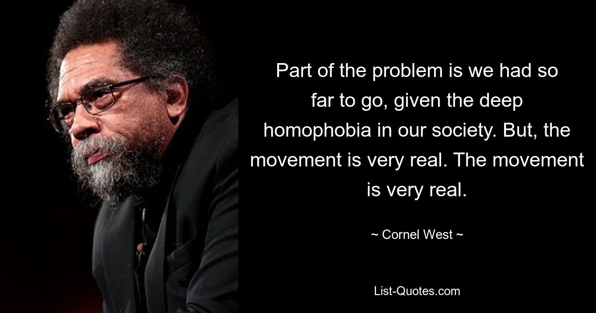 Part of the problem is we had so far to go, given the deep homophobia in our society. But, the movement is very real. The movement is very real. — © Cornel West