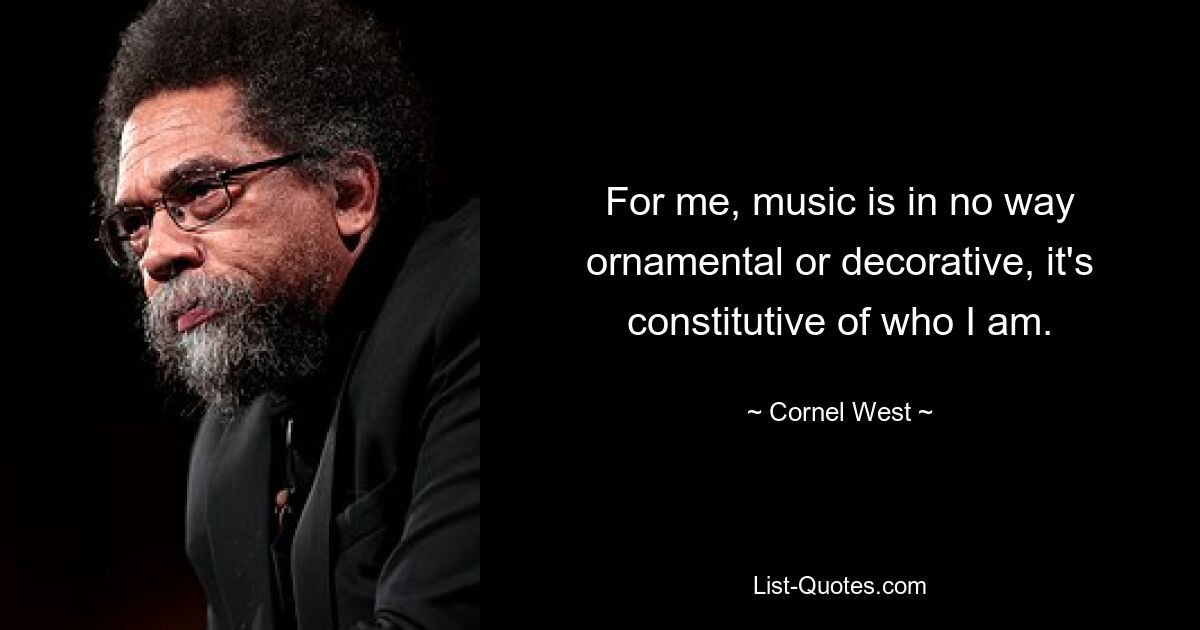 For me, music is in no way ornamental or decorative, it's constitutive of who I am. — © Cornel West