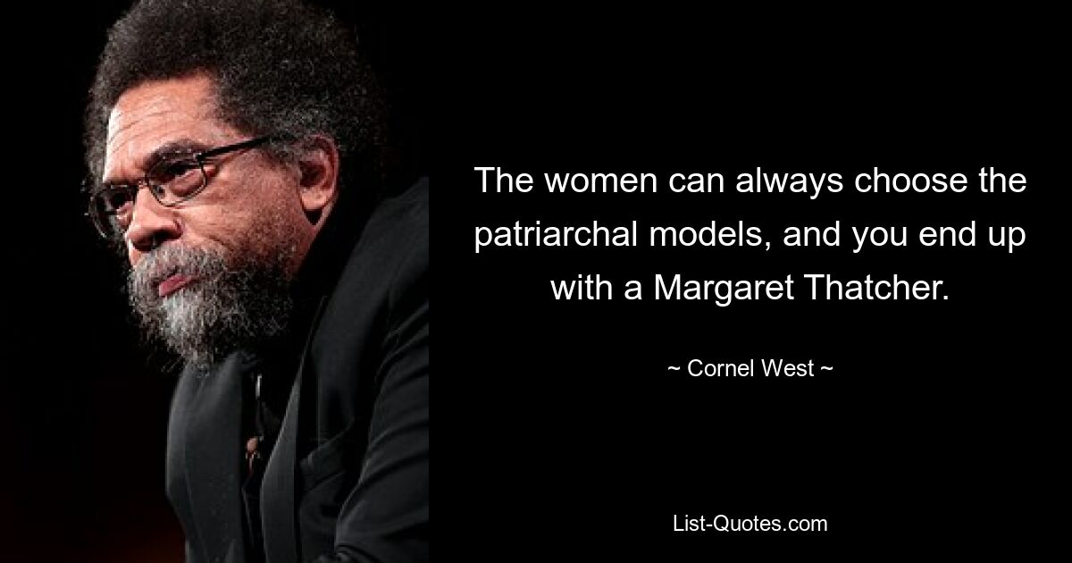 The women can always choose the patriarchal models, and you end up with a Margaret Thatcher. — © Cornel West