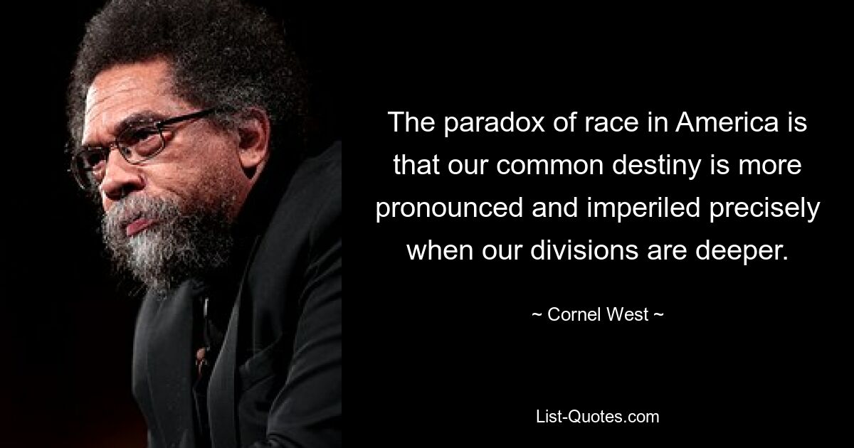 The paradox of race in America is that our common destiny is more pronounced and imperiled precisely when our divisions are deeper. — © Cornel West