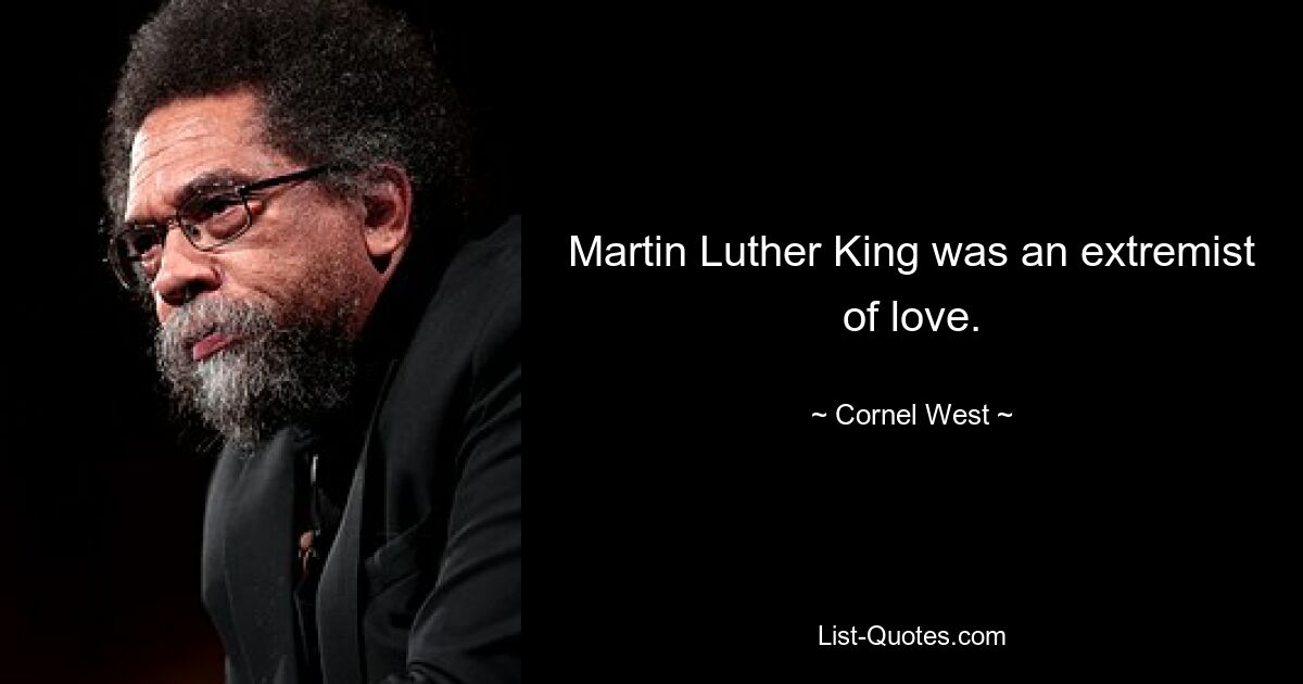 Martin Luther King was an extremist of love. — © Cornel West