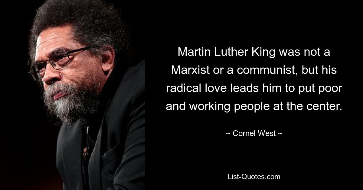 Martin Luther King was not a Marxist or a communist, but his radical love leads him to put poor and working people at the center. — © Cornel West