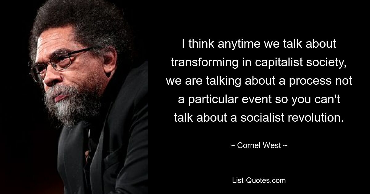 I think anytime we talk about transforming in capitalist society, we are talking about a process not a particular event so you can't talk about a socialist revolution. — © Cornel West