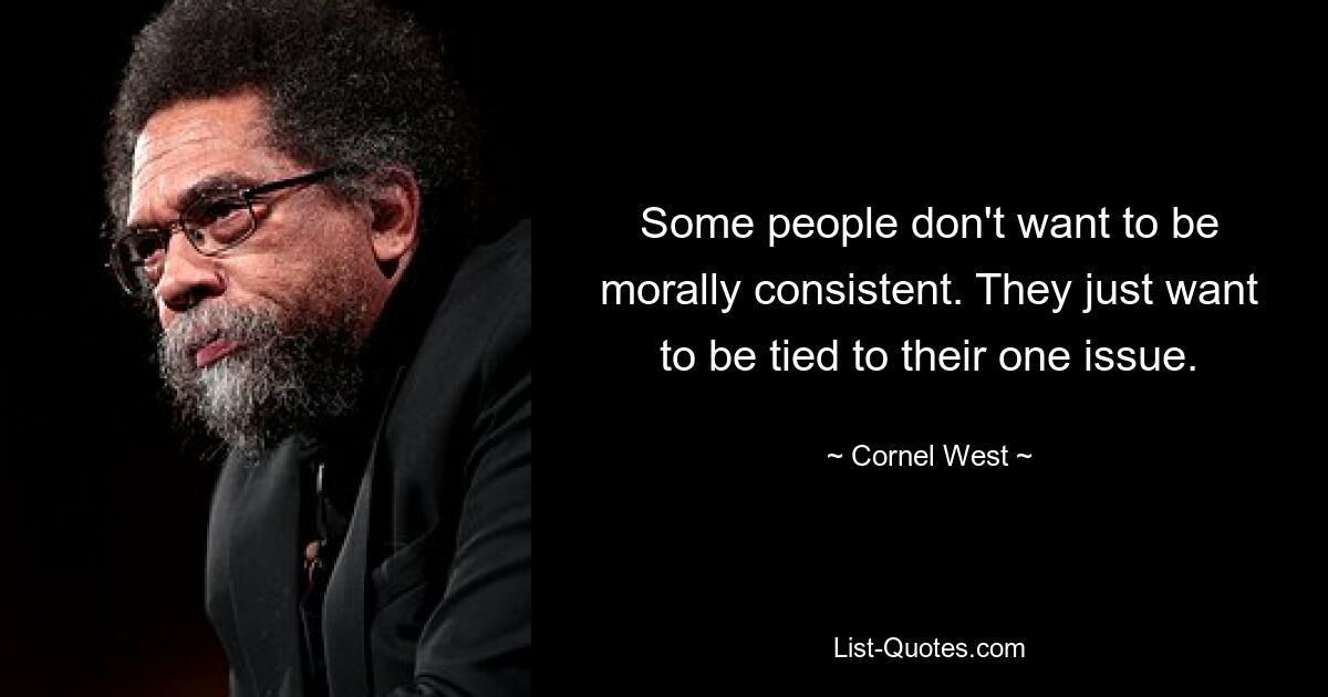 Some people don't want to be morally consistent. They just want to be tied to their one issue. — © Cornel West